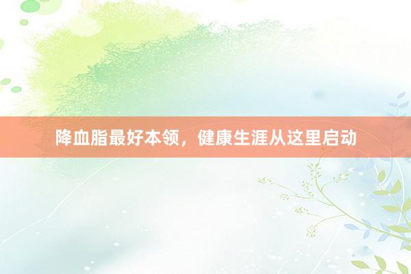 降血脂最好本领，健康生涯从这里启动