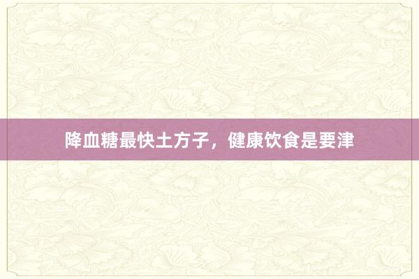 降血糖最快土方子，健康饮食是要津