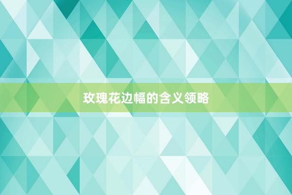 玫瑰花边幅的含义领略