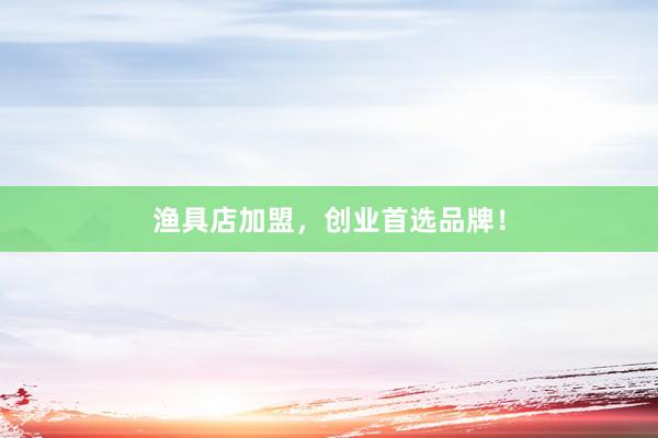 渔具店加盟，创业首选品牌！