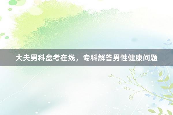 大夫男科盘考在线，专科解答男性健康问题