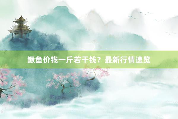 鳜鱼价钱一斤若干钱？最新行情速览