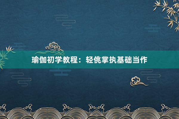 瑜伽初学教程：轻佻掌执基础当作