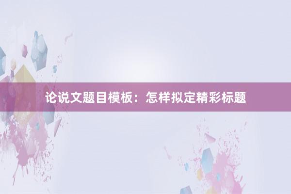 论说文题目模板:怎样拟定精彩标题